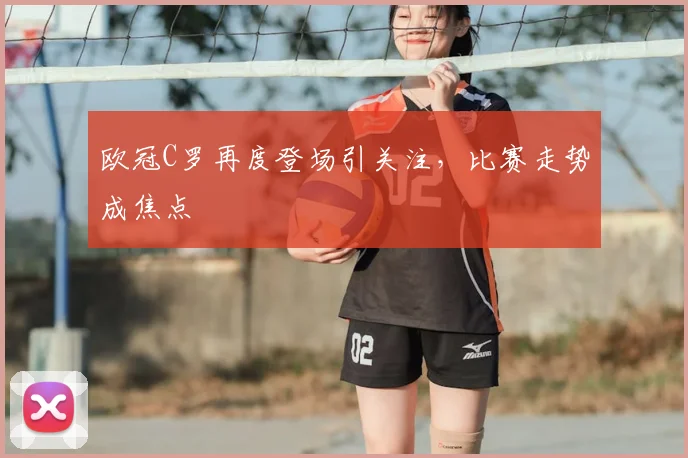 欧冠C罗再度登场引关注,比赛走势成焦点