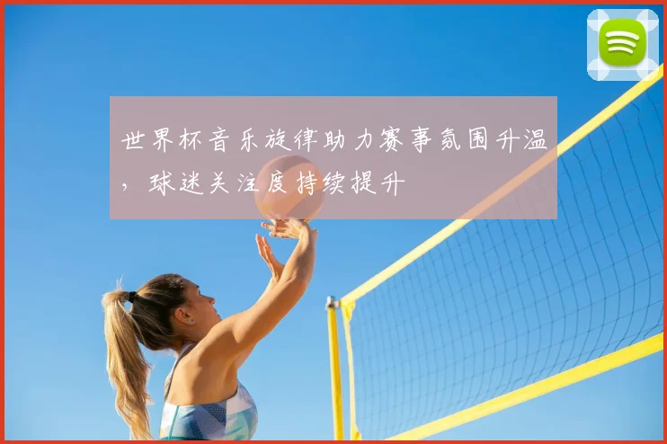 世界杯音乐旋律助力赛事氛围升温,球迷关注度持续提升