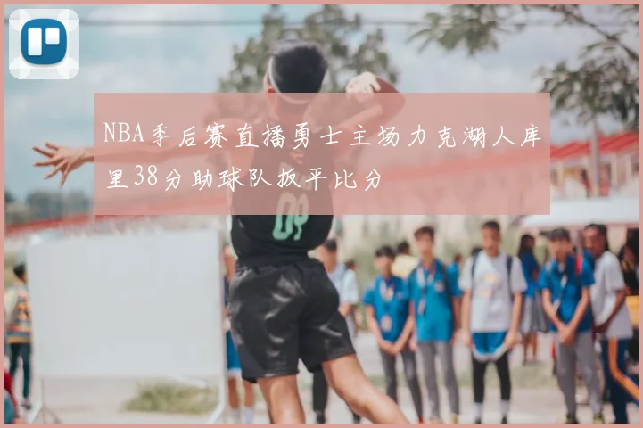 NBA季后赛直播勇士主场力克湖人库里38分助球队扳平比分