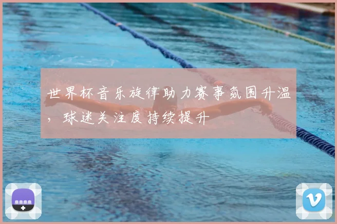世界杯音乐旋律助力赛事氛围升温,球迷关注度持续提升