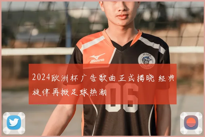 2024欧洲杯广告歌曲正式揭晓 经典旋律再掀足球热潮