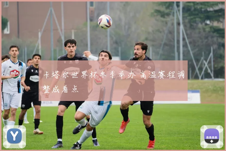 卡塔尔世界杯冬季举办 高温赛程调整成看点