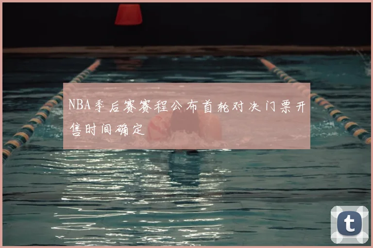 NBA季后赛赛程公布首轮对决门票开售时间确定