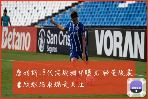 詹姆斯18代实战测评曝光 轻量缓震兼顾球场表现受关注