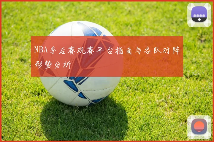 NBA季后赛观赛平台指南与各队对阵形势分析