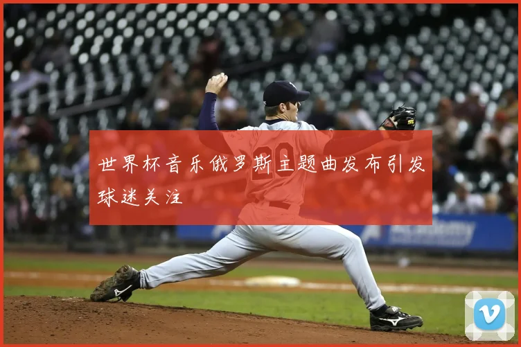 世界杯音乐俄罗斯主题曲发布引发球迷关注