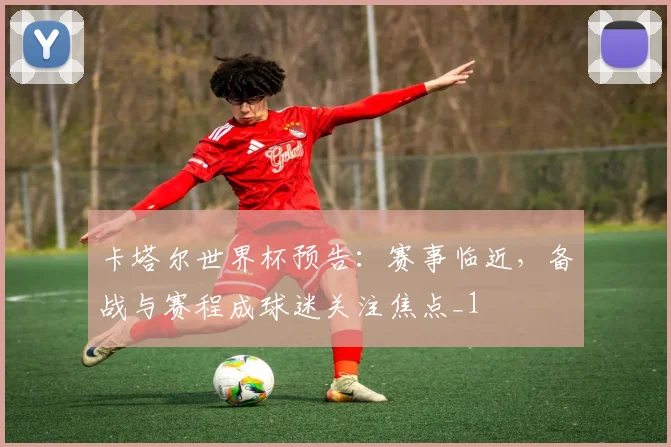 卡塔尔世界杯预告:赛事临近,备战与赛程成球迷关注焦点_1