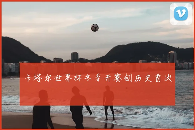卡塔尔世界杯冬季开赛创历史首次