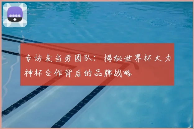 专访麦当劳团队:揭秘世界杯大力神杯合作背后的品牌战略