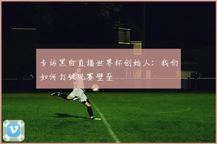 专访黑白直播世界杯创始人:我们如何打破观赛壁垒