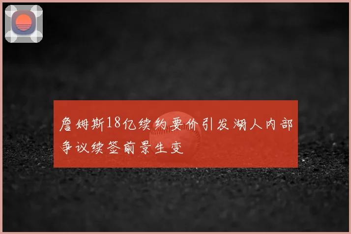 詹姆斯18亿续约要价引发湖人内部争议续签前景生变