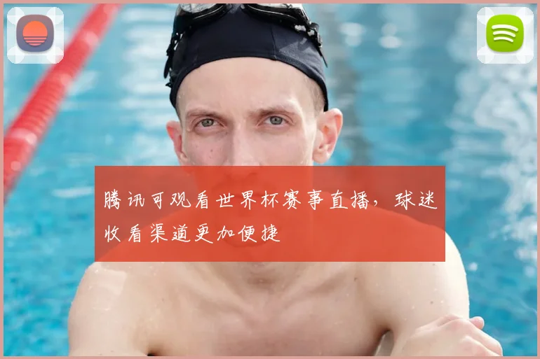 腾讯可观看世界杯赛事直播,球迷收看渠道更加便捷