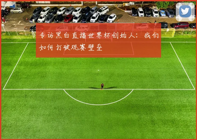 专访黑白直播世界杯创始人:我们如何打破观赛壁垒