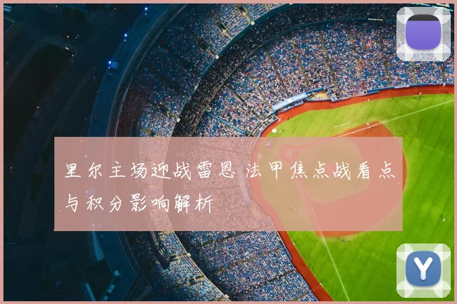 里尔主场迎战雷恩 法甲焦点战看点与积分影响解析