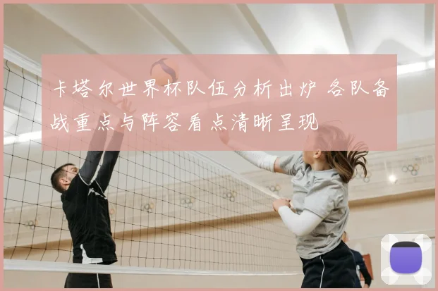 卡塔尔世界杯队伍分析出炉 各队备战重点与阵容看点清晰呈现