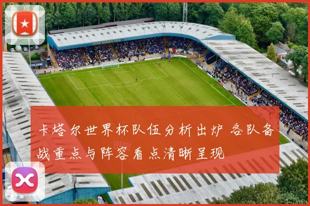 卡塔尔世界杯队伍分析出炉 各队备战重点与阵容看点清晰呈现