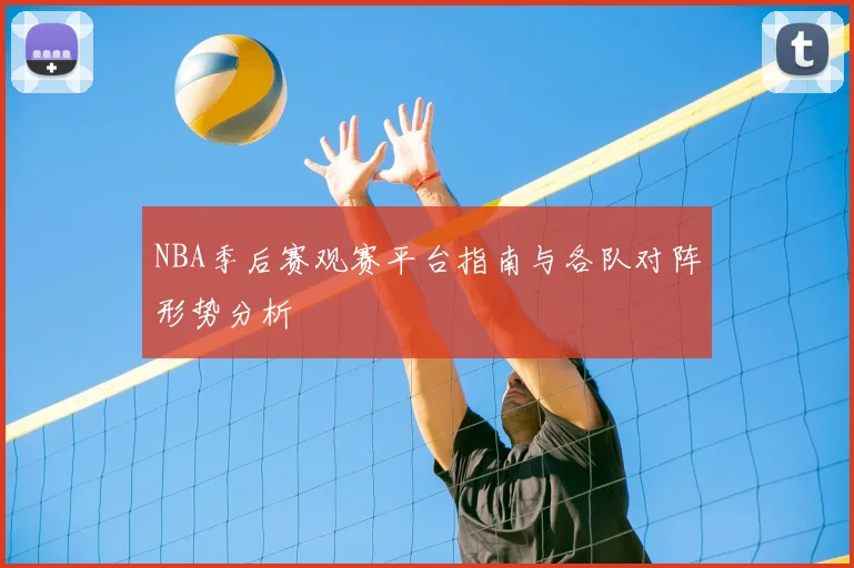 NBA季后赛观赛平台指南与各队对阵形势分析