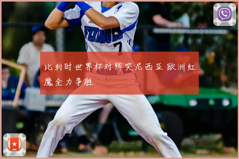 比利时世界杯对阵突尼西亚 欧洲红魔全力争胜