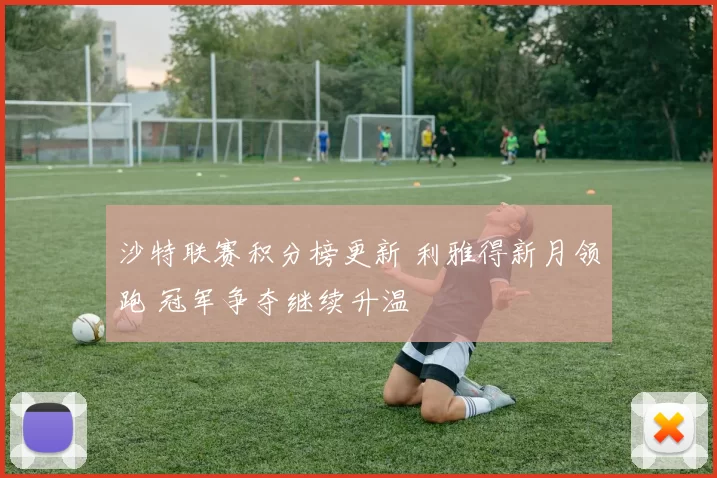 沙特联赛积分榜更新 利雅得新月领跑 冠军争夺继续升温