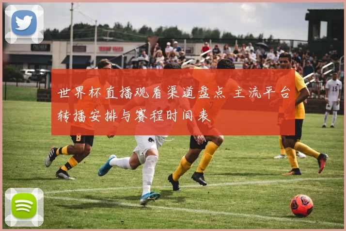 世界杯直播观看渠道盘点 主流平台转播安排与赛程时间表