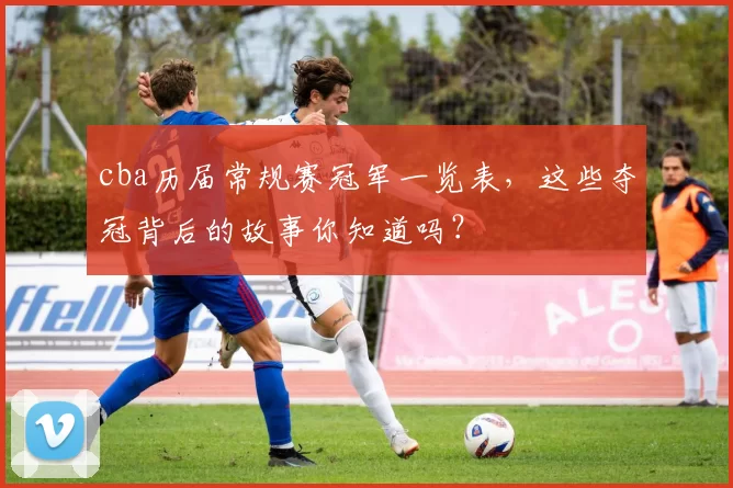 cba历届常规赛冠军一览表，这些夺冠背后的故事你知道吗？